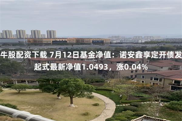 牛股配资下载 7月12日基金净值：诺安鑫享定开债发起式最新净值1.0493，涨0.04%