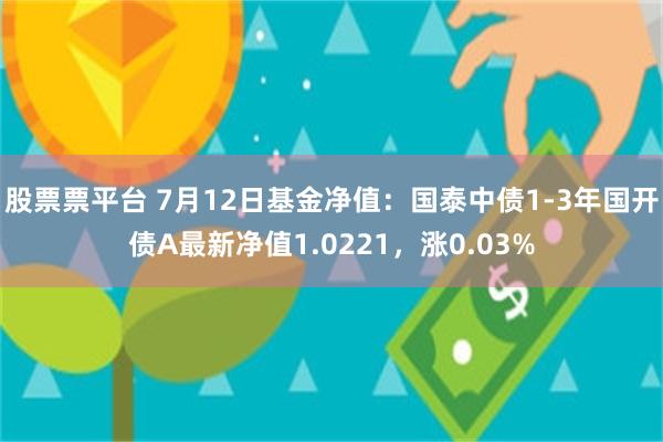 股票票平台 7月12日基金净值：国泰中债1-3年国开债A最新净值1.0221，涨0.03%