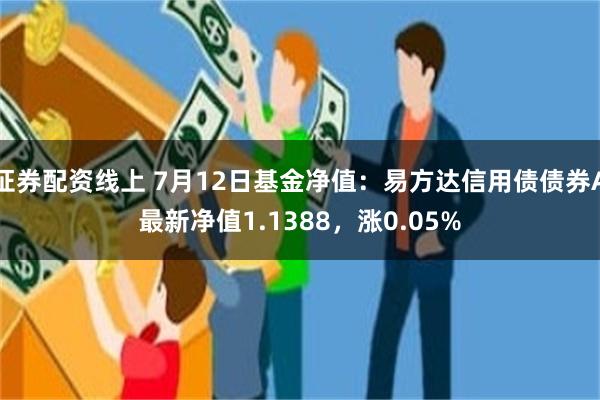 证券配资线上 7月12日基金净值：易方达信用债债券A最新净值1.1388，涨0.05%