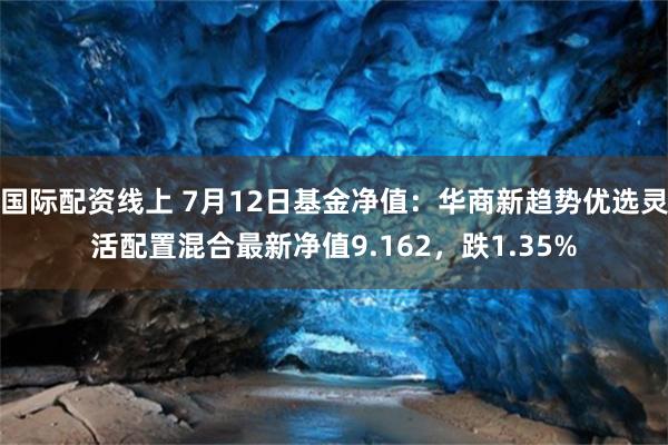 国际配资线上 7月12日基金净值：华商新趋势优选灵活配置混合最新净值9.162，跌1.35%