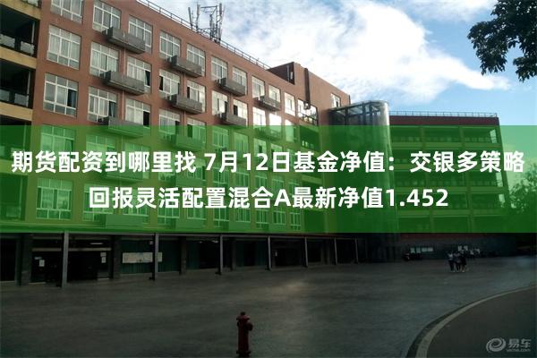 期货配资到哪里找 7月12日基金净值：交银多策略回报灵活配置混合A最新净值1.452