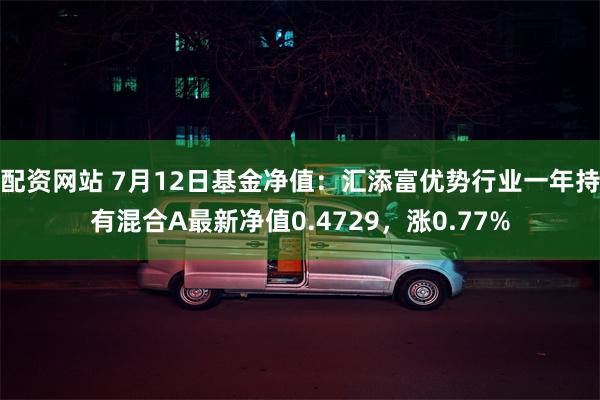 配资网站 7月12日基金净值：汇添富优势行业一年持有混合A最新净值0.4729，涨0.77%