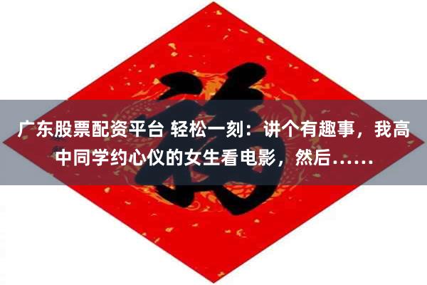 广东股票配资平台 轻松一刻：讲个有趣事，我高中同学约心仪的女生看电影，然后……