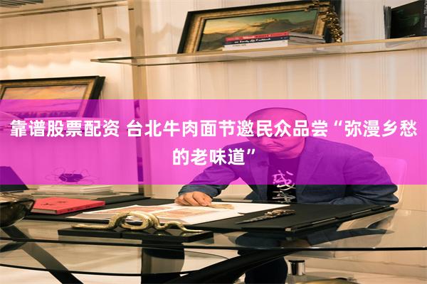 靠谱股票配资 台北牛肉面节邀民众品尝“弥漫乡愁的老味道”