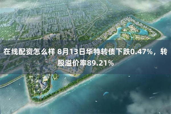 在线配资怎么样 8月13日华特转债下跌0.47%，转股溢价率89.21%