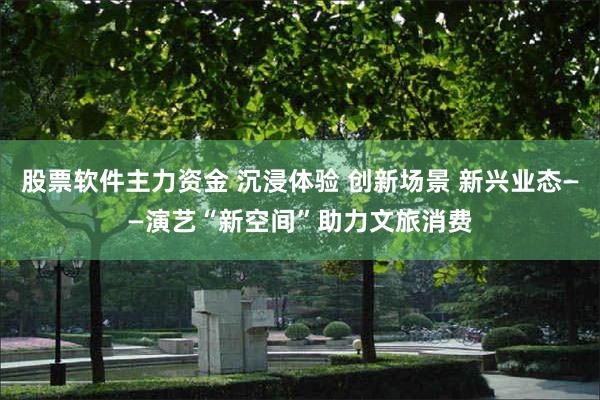 股票软件主力资金 沉浸体验 创新场景 新兴业态——演艺“新空间”助力文旅消费