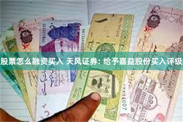 股票怎么融资买入 天风证券: 给予嘉益股份买入评级