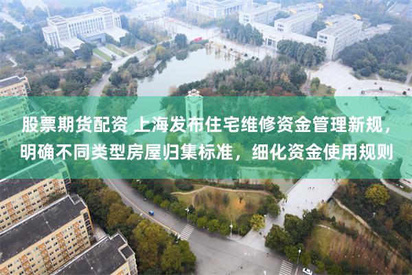 股票期货配资 上海发布住宅维修资金管理新规，明确不同类型房屋归集标准，细化资金使用规则