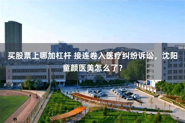 买股票上哪加杠杆 接连卷入医疗纠纷诉讼，沈阳童颜医美怎么了？