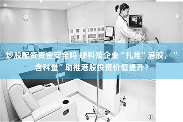 炒股配资资金安全吗 硬科技企业“扎堆”港股，“含科量”助推港股投资价值提升？
