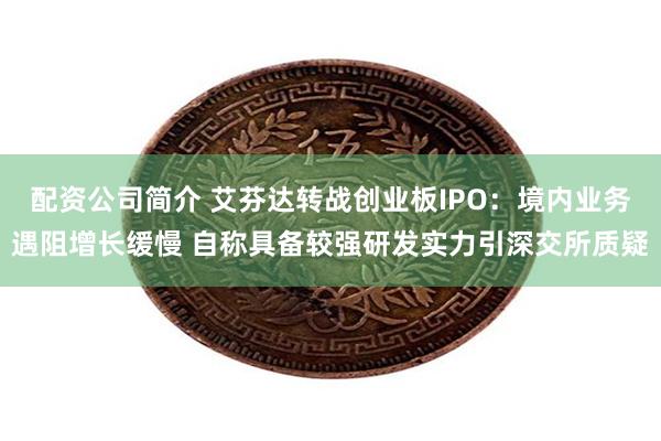配资公司简介 艾芬达转战创业板IPO：境内业务遇阻增长缓慢 自称具备较强研发实力引深交所质疑