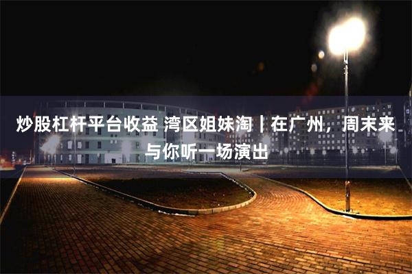 炒股杠杆平台收益 湾区姐妹淘｜在广州，周末来与你听一场演出
