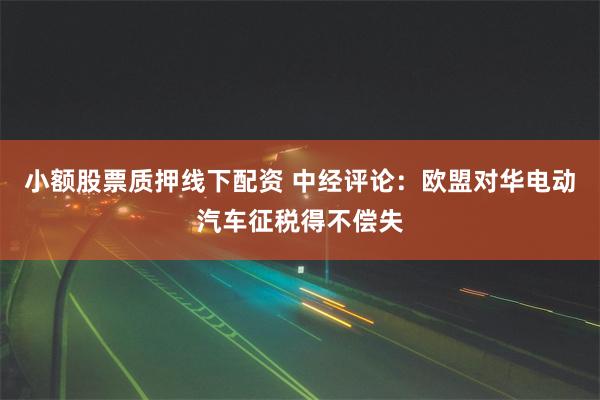 小额股票质押线下配资 中经评论：欧盟对华电动汽车征税得不偿失