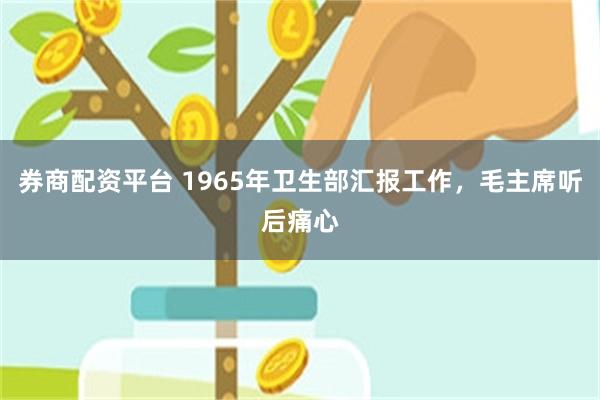 券商配资平台 1965年卫生部汇报工作，毛主席听后痛心