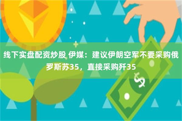 线下实盘配资炒股 伊媒：建议伊朗空军不要采购俄罗斯苏35，直接采购歼35