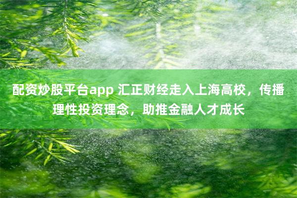 配资炒股平台app 汇正财经走入上海高校，传播理性投资理念，助推金融人才成长
