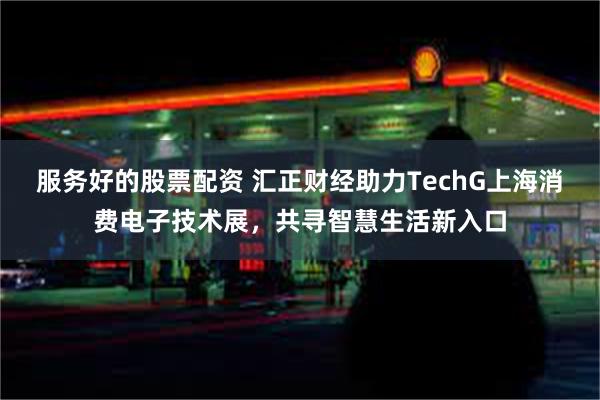 服务好的股票配资 汇正财经助力TechG上海消费电子技术展，共寻智慧生活新入口