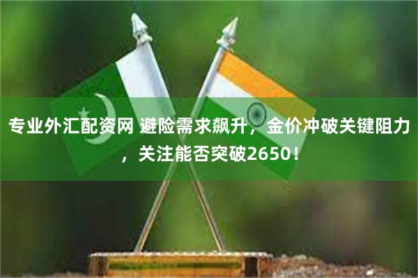 专业外汇配资网 避险需求飙升，金价冲破关键阻力，关注能否突破2650！