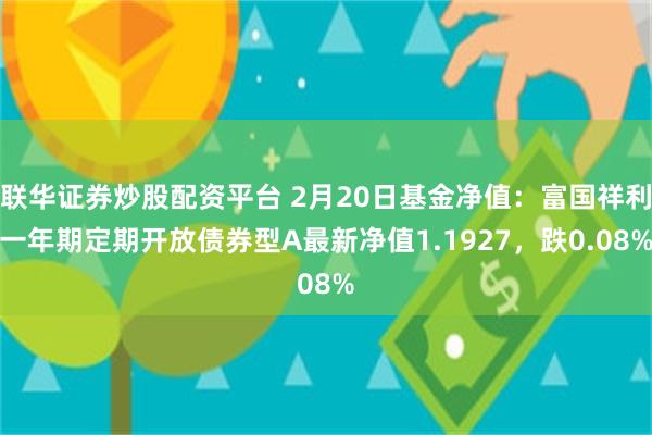 联华证券炒股配资平台 2月20日基金净值：富国祥利一年期定期开放债券型A最新净值1.1927，跌0.08%