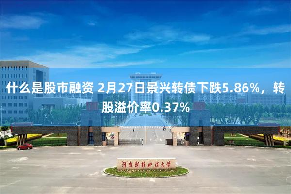 什么是股市融资 2月27日景兴转债下跌5.86%，转股溢价率0.37%