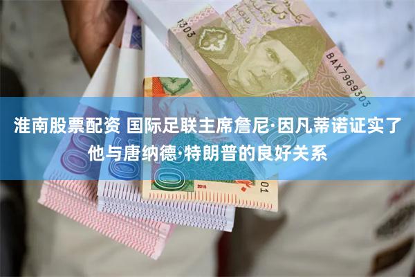 淮南股票配资 国际足联主席詹尼·因凡蒂诺证实了他与唐纳德·特朗普的良好关系