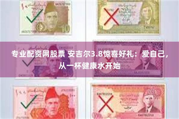 专业配资网股票 安吉尔3.8惊喜好礼：爱自己，从一杯健康水开始