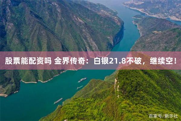股票能配资吗 金界传奇：白银21.8不破，继续空！