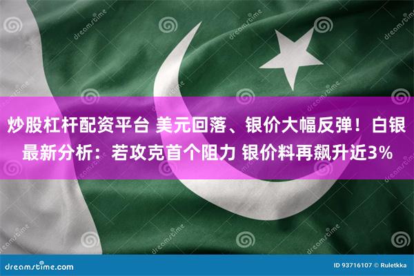 炒股杠杆配资平台 美元回落、银价大幅反弹！白银最新分析：若攻克首个阻力 银价料再飙升近3%
