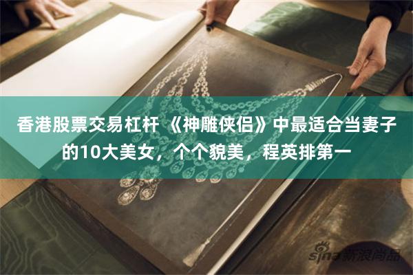 香港股票交易杠杆 《神雕侠侣》中最适合当妻子的10大美女，个个貌美，程英排第一
