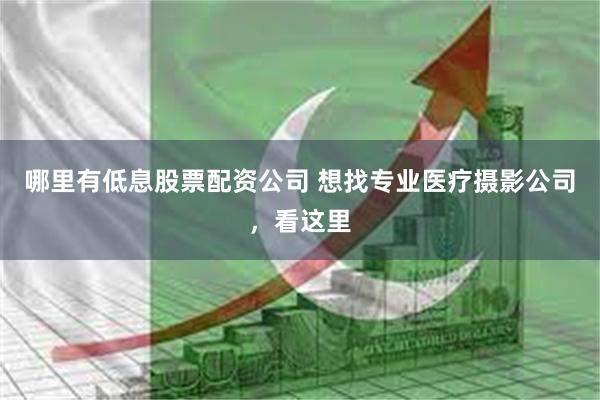哪里有低息股票配资公司 想找专业医疗摄影公司，看这里