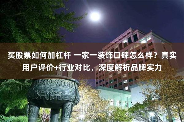 买股票如何加杠杆 一家一装饰口碑怎么样？真实用户评价+行业对比，深度解析品牌实力