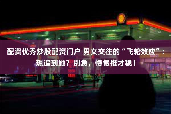 配资优秀炒股配资门户 男女交往的“飞轮效应”：想追到她？别急，慢慢推才稳！