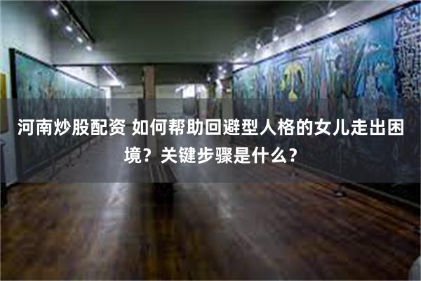 河南炒股配资 如何帮助回避型人格的女儿走出困境？关键步骤是什么？