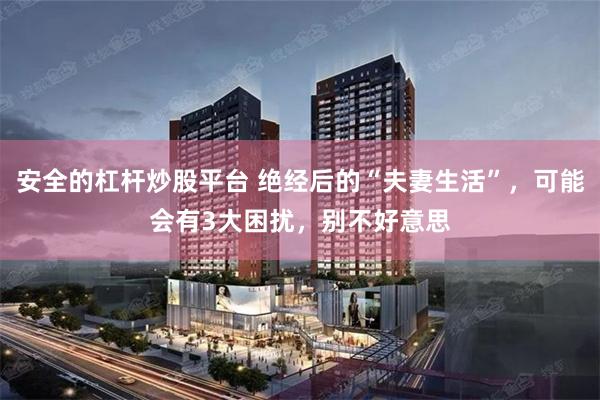 安全的杠杆炒股平台 绝经后的“夫妻生活”，可能会有3大困扰，别不好意思