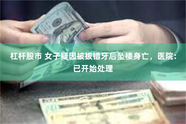 杠杆股市 女子疑因被拔错牙后坠楼身亡，医院：已开始处理