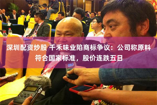 深圳配资炒股 千禾味业陷商标争议：公司称原料符合国家标准，股价连跌五日