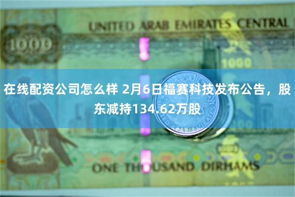 在线配资公司怎么样 2月6日福赛科技发布公告，股东减持134.62万股