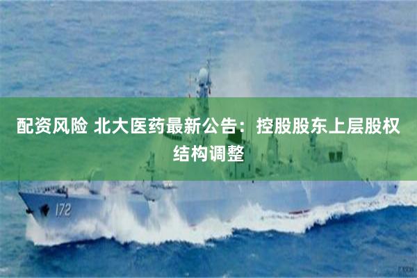 配资风险 北大医药最新公告：控股股东上层股权结构调整