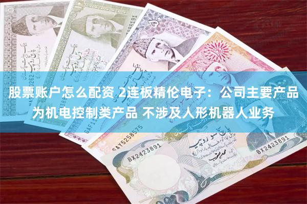 股票账户怎么配资 2连板精伦电子：公司主要产品为机电控制类产品 不涉及人形机器人业务