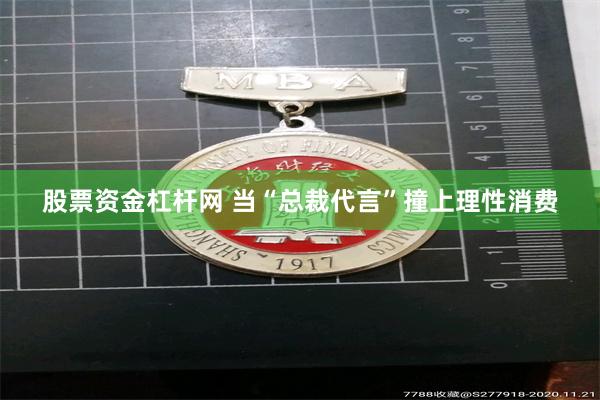 股票资金杠杆网 当“总裁代言”撞上理性消费