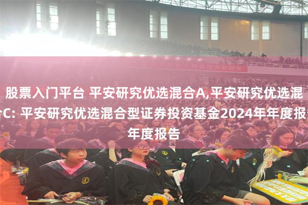 股票入门平台 平安研究优选混合A,平安研究优选混合C: 平安研究优选混合型证券投资基金2024年年度报告