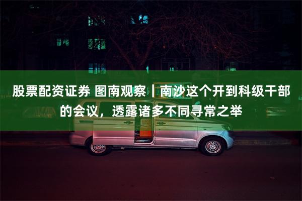 股票配资证券 图南观察｜南沙这个开到科级干部的会议，透露诸多不同寻常之举