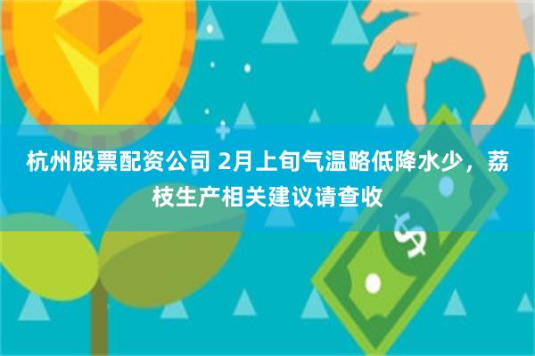 杭州股票配资公司 2月上旬气温略低降水少，荔枝生产相关建议请查收