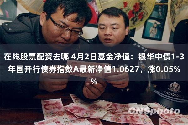 在线股票配资去哪 4月2日基金净值：银华中债1-3年国开行债券指数A最新净值1.0627，涨0.05%