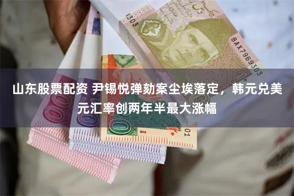 山东股票配资 尹锡悦弹劾案尘埃落定，韩元兑美元汇率创两年半最大涨幅