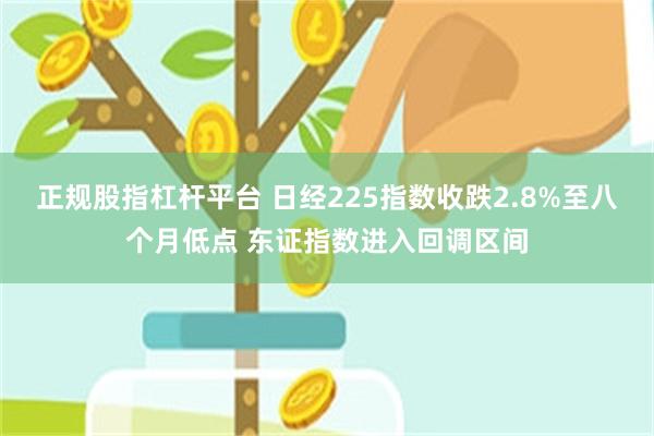 正规股指杠杆平台 日经225指数收跌2.8%至八个月低点 东证指数进入回调区间
