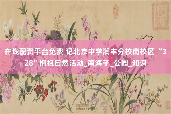 在线配资平台免费 记北京中学润丰分校南校区 “328”拥抱自然活动_南海子_公园_知识