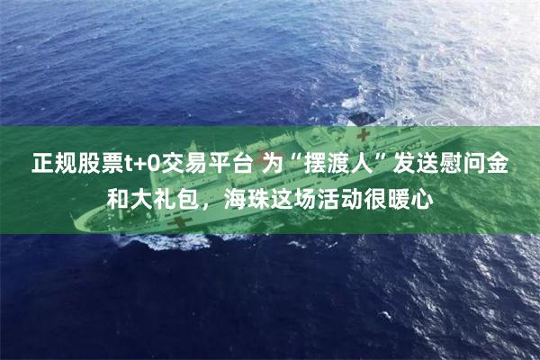 正规股票t+0交易平台 为“摆渡人”发送慰问金和大礼包，海珠这场活动很暖心