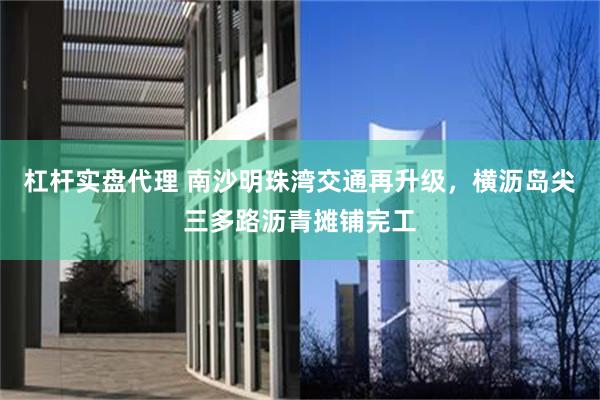 杠杆实盘代理 南沙明珠湾交通再升级，横沥岛尖三多路沥青摊铺完工