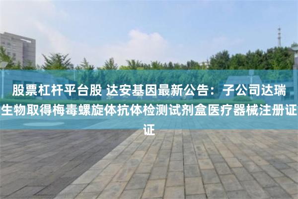 股票杠杆平台股 达安基因最新公告：子公司达瑞生物取得梅毒螺旋体抗体检测试剂盒医疗器械注册证